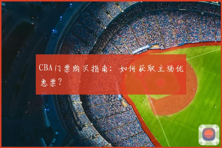 CBA门票购买指南:如何获取主场优惠票?