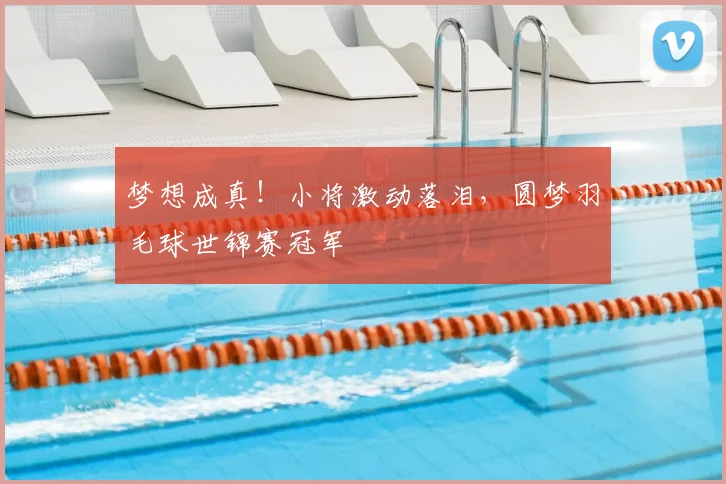 梦想成真!小将激动落泪,圆梦羽毛球世锦赛冠军