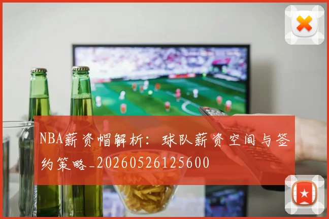 NBA薪资帽解析:球队薪资空间与签约策略_20260526125600