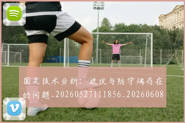 国足技术分析:进攻与防守端存在的问题_20260527111856_20260608142903