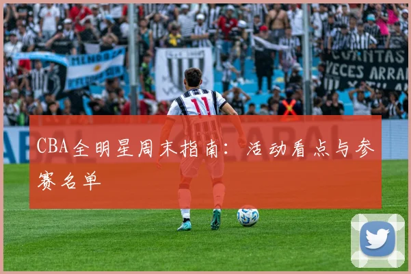 CBA全明星周末指南：活动看点与参赛名单