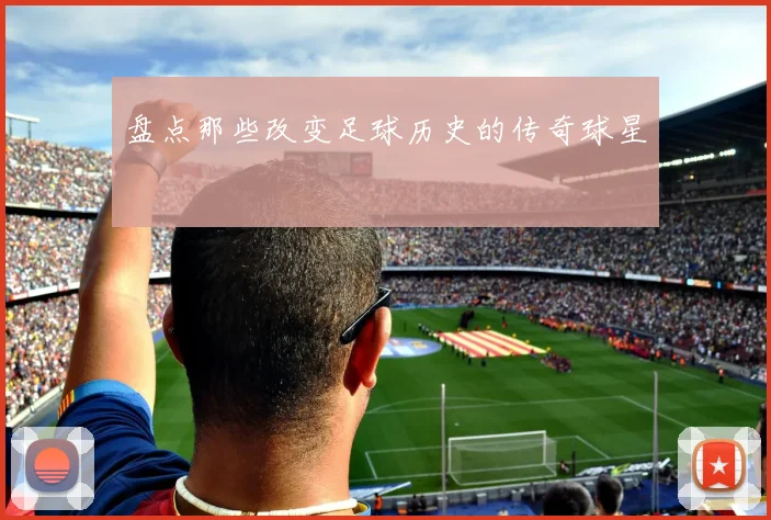 盘点那些改变足球历史的传奇球星