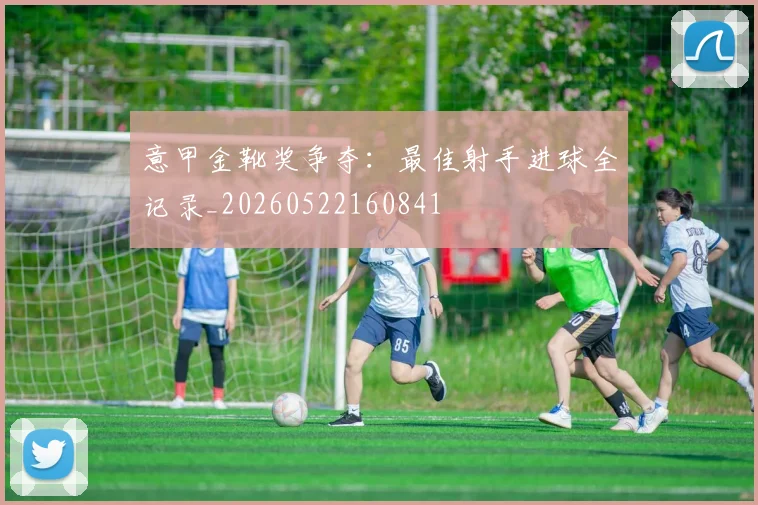 意甲金靴奖争夺：最佳射手进球全记录_20260522160841