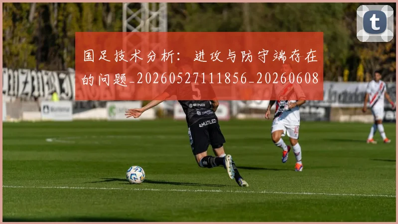 国足技术分析:进攻与防守端存在的问题_20260527111856_20260608142903