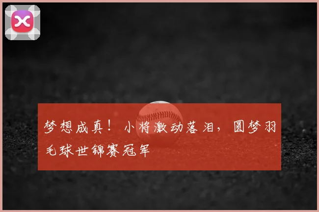 梦想成真!小将激动落泪,圆梦羽毛球世锦赛冠军