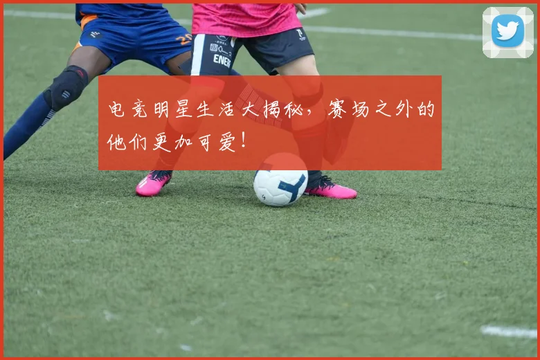 电竞明星生活大揭秘，赛场之外的他们更加可爱！
