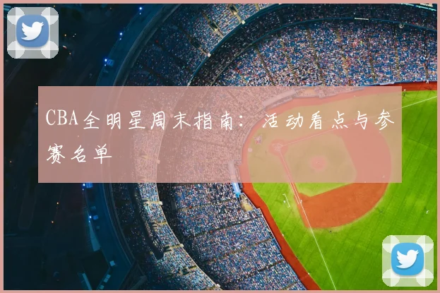 CBA全明星周末指南：活动看点与参赛名单