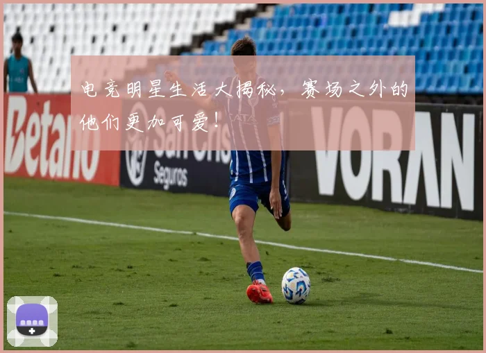 电竞明星生活大揭秘，赛场之外的他们更加可爱！