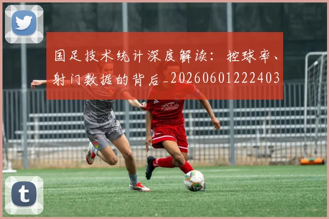 国足技术统计深度解读:控球率、射门数据的背后_20260601222403