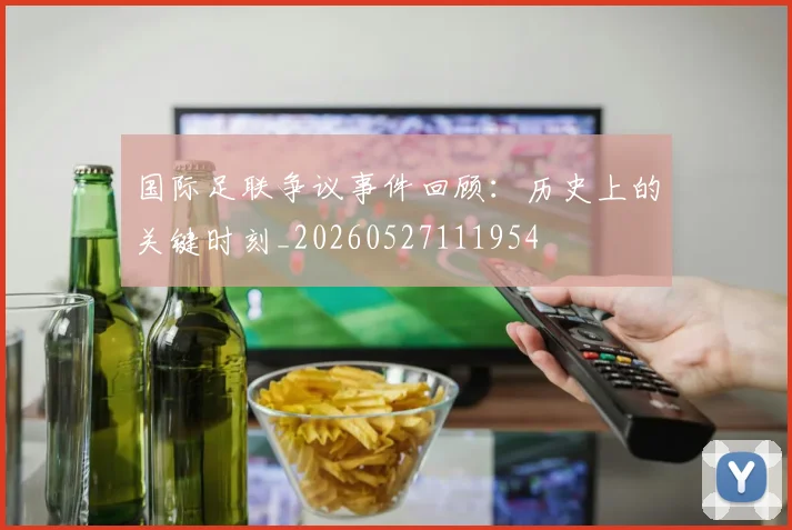 国际足联争议事件回顾：历史上的关键时刻_20260527111954