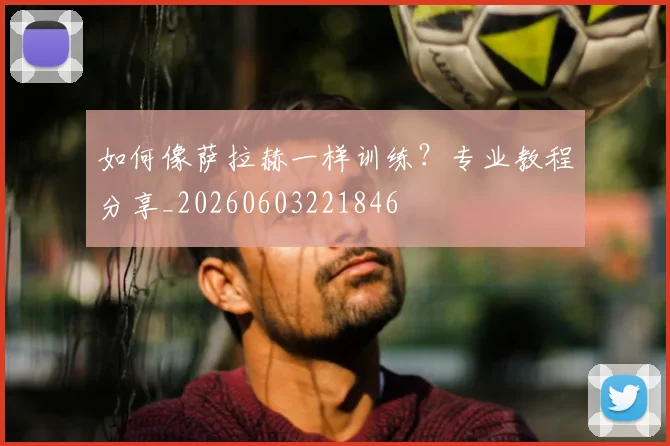 如何像萨拉赫一样训练?专业教程分享_20260603221846