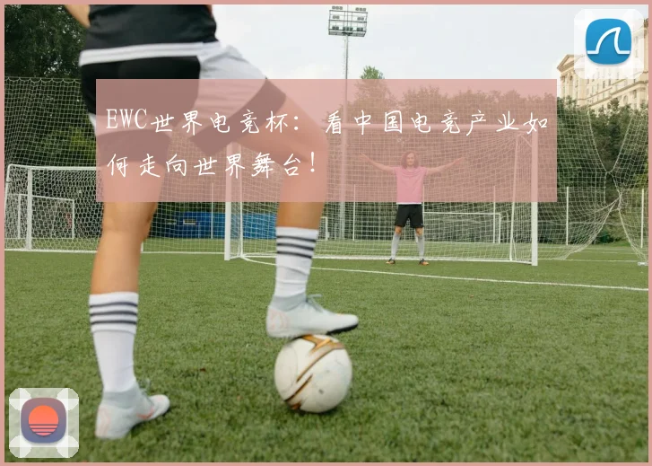 EWC世界电竞杯：看中国电竞产业如何走向世界舞台！