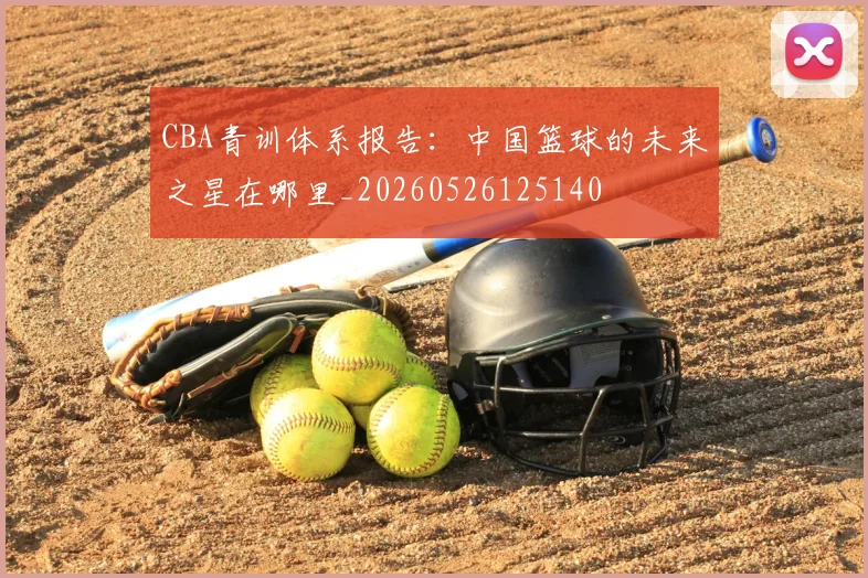CBA青训体系报告:中国篮球的未来之星在哪里_20260526125140