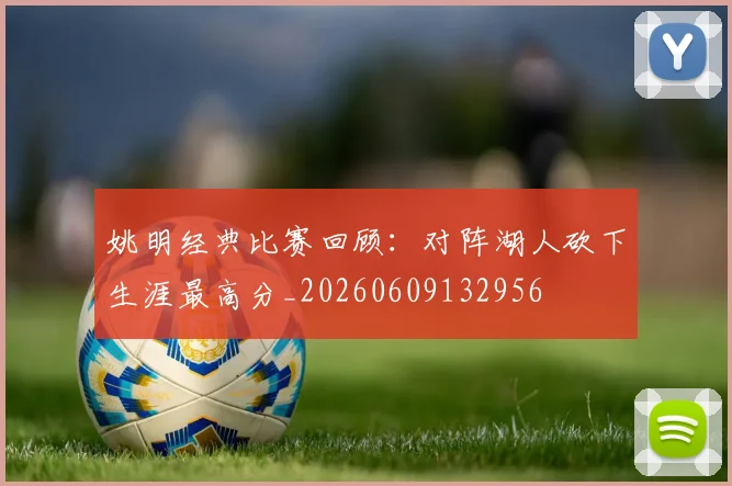 姚明经典比赛回顾:对阵湖人砍下生涯最高分_20260609132956