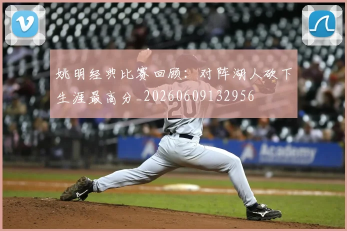 姚明经典比赛回顾:对阵湖人砍下生涯最高分_20260609132956