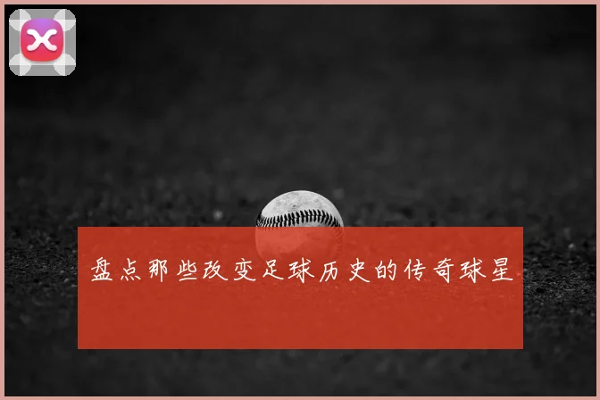 盘点那些改变足球历史的传奇球星